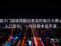 越冷门越值得翻出来说的每日大赛ai入口变化，一句话根本说不清