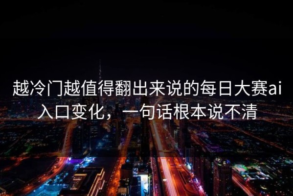 越冷门越值得翻出来说的每日大赛ai入口变化，一句话根本说不清