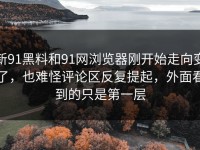 新91黑料和91网浏览器刚开始走向变了，也难怪评论区反复提起，外面看到的只是第一层