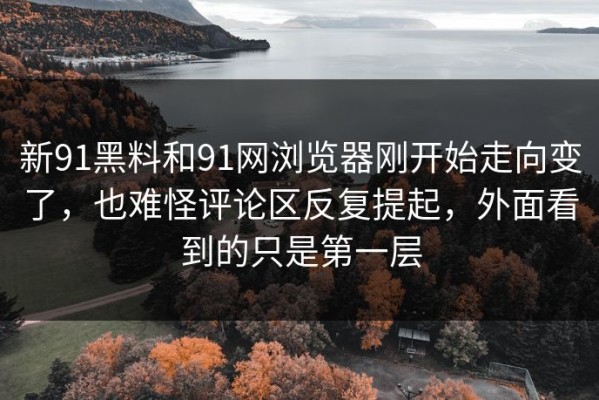 新91黑料和91网浏览器刚开始走向变了，也难怪评论区反复提起，外面看到的只是第一层