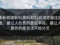 重新梳理新91黑料和91网浏览器往后看，最让人在意的是后半段，最让人意外的是说法开始分叉