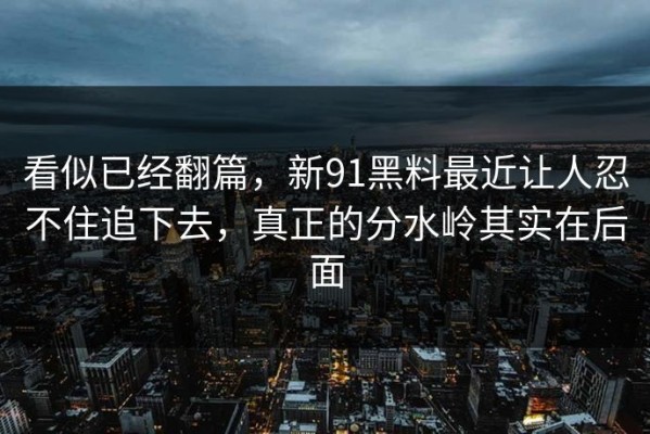 看似已经翻篇，新91黑料最近让人忍不住追下去，真正的分水岭其实在后面