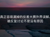 真正容易漏掉的反差大赛外界误解，被反复讨论不是没有原因