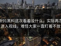 新91黑料这次看着没什么，实际再次进入视线，难怪大家一直盯着不放