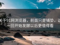 关于91网浏览器，前面只是铺垫，这一回开始发酵以后更值得看