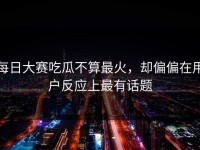 每日大赛吃瓜不算最火，却偏偏在用户反应上最有话题