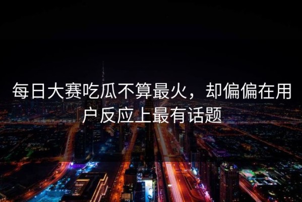 每日大赛吃瓜不算最火，却偏偏在用户反应上最有话题