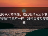 直到今天才搞懂，蘑菇视频app下载和你想的可能不一样，难怪会被反复提起