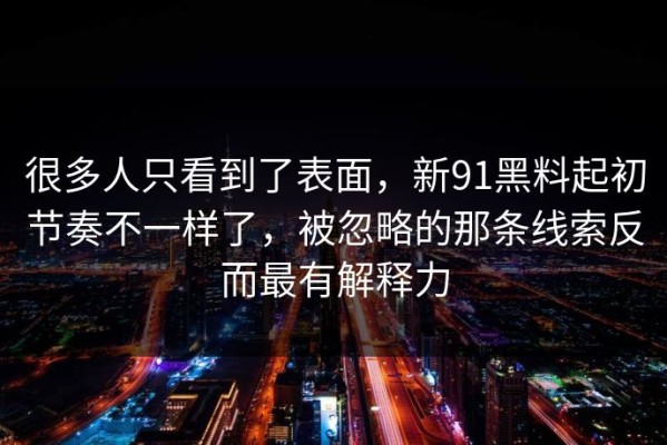 很多人只看到了表面，新91黑料起初节奏不一样了，被忽略的那条线索反而最有解释力