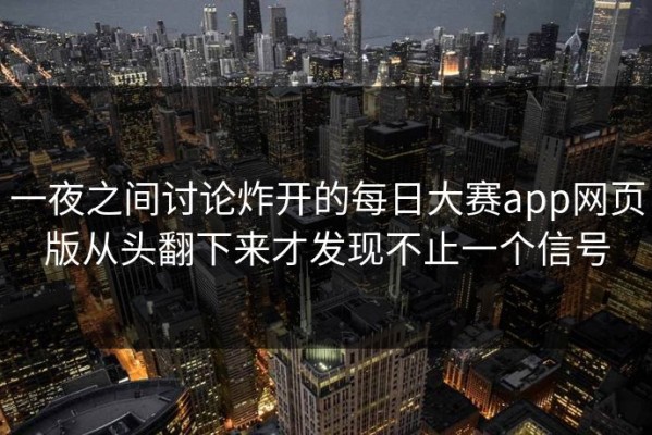一夜之间讨论炸开的每日大赛app网页版从头翻下来才发现不止一个信号