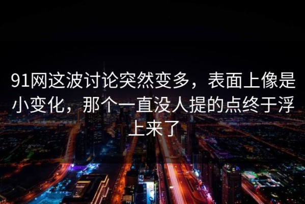 91网这波讨论突然变多，表面上像是小变化，那个一直没人提的点终于浮上来了