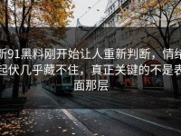 新91黑料刚开始让人重新判断，情绪起伏几乎藏不住，真正关键的不是表面那层