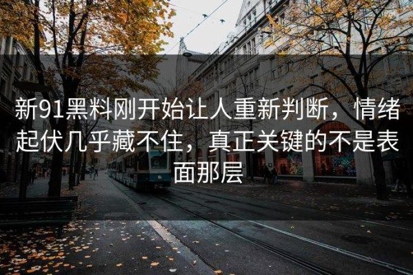 新91黑料刚开始让人重新判断，情绪起伏几乎藏不住，真正关键的不是表面那层