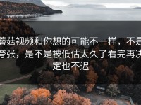 蘑菇视频和你想的可能不一样，不是夸张，是不是被低估太久了看完再决定也不迟