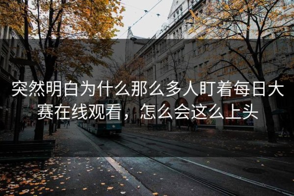 突然明白为什么那么多人盯着每日大赛在线观看，怎么会这么上头