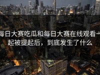 每日大赛吃瓜和每日大赛在线观看一起被提起后，到底发生了什么