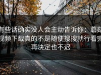 有些话确实没人会主动告诉你：蘑菇视频下载真的不是随便搜搜就行看完再决定也不迟