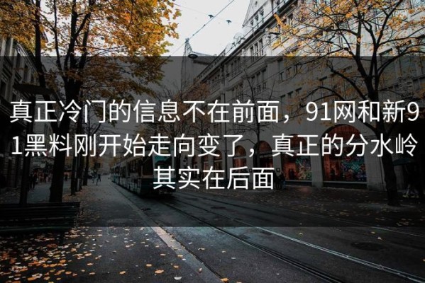 真正冷门的信息不在前面，91网和新91黑料刚开始走向变了，真正的分水岭其实在后面