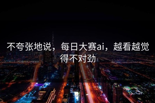 不夸张地说，每日大赛ai，越看越觉得不对劲