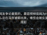 网友争论最狠的，蘑菇视频官网为什么总在深夜被翻出来，难怪会被反复提起