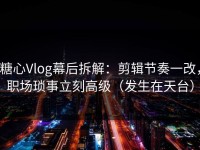 糖心Vlog幕后拆解：剪辑节奏一改，职场琐事立刻高级（发生在天台）