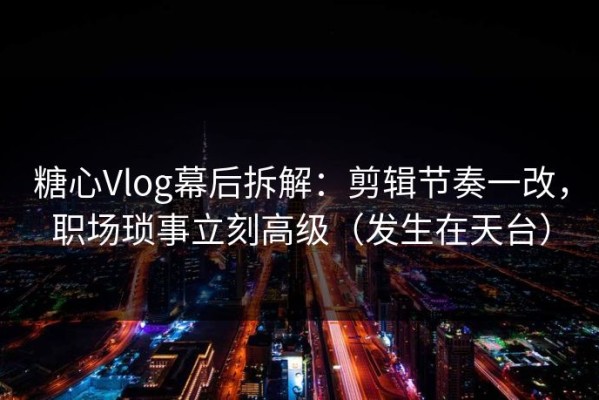 糖心Vlog幕后拆解：剪辑节奏一改，职场琐事立刻高级（发生在天台）