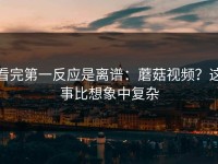 看完第一反应是离谱：蘑菇视频？这事比想象中复杂