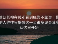 蘑菇影视在线观看到底靠不靠谱｜懂的人往往只提醒这一步很多误会其实从这里开始