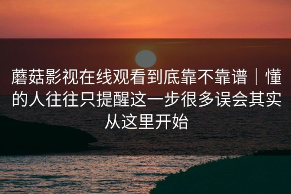 蘑菇影视在线观看到底靠不靠谱｜懂的人往往只提醒这一步很多误会其实从这里开始