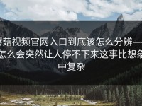 蘑菇视频官网入口到底该怎么分辨——怎么会突然让人停不下来这事比想象中复杂