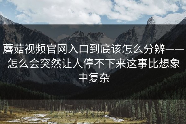 蘑菇视频官网入口到底该怎么分辨——怎么会突然让人停不下来这事比想象中复杂