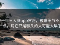 关于每日大赛app官网，被曝细节不止一点，说它只是噱头的人可能太早了