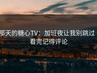 那天的糖心TV：加班夜让我别跳过｜看完记得评论