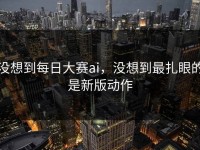 没想到每日大赛ai，没想到最扎眼的是新版动作