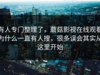 有人专门整理了，蘑菇影视在线观看为什么一直有人搜，很多误会其实从这里开始