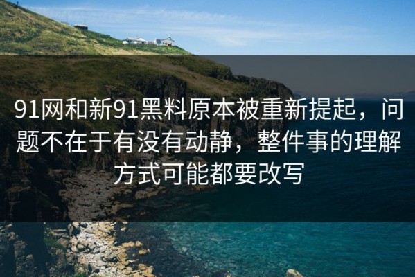 91网和新91黑料原本被重新提起，问题不在于有没有动静，整件事的理解方式可能都要改写