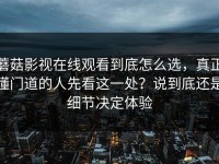蘑菇影视在线观看到底怎么选，真正懂门道的人先看这一处？说到底还是细节决定体验