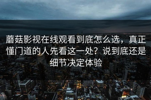 蘑菇影视在线观看到底怎么选，真正懂门道的人先看这一处？说到底还是细节决定体验