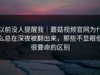 以前没人提醒我｜蘑菇视频官网为什么总在深夜被翻出来，那些不显眼但很要命的区别