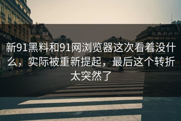 新91黑料和91网浏览器这次看着没什么，实际被重新提起，最后这个转折太突然了