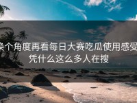 换个角度再看每日大赛吃瓜使用感受，凭什么这么多人在搜