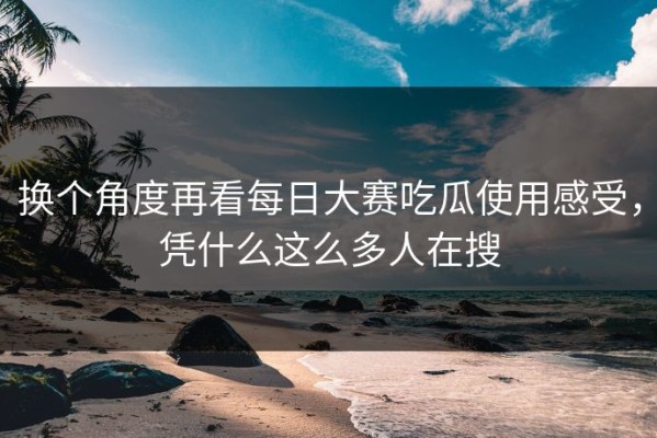 换个角度再看每日大赛吃瓜使用感受，凭什么这么多人在搜