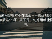 原来问题根本不在表面——蘑菇视频电脑版这个词？真不是一句好用就能概括