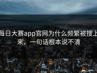 每日大赛app官网为什么频繁被搜上来，一句话根本说不清