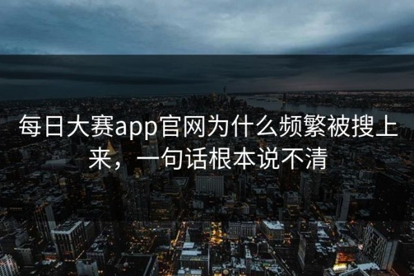 每日大赛app官网为什么频繁被搜上来，一句话根本说不清