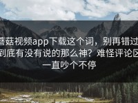 蘑菇视频app下载这个词，别再错过，到底有没有说的那么神？难怪评论区一直吵个不停