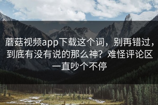 蘑菇视频app下载这个词，别再错过，到底有没有说的那么神？难怪评论区一直吵个不停