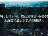 冷门但很实用，蘑菇影视官网别只看表面难怪最近讨论声越来越大