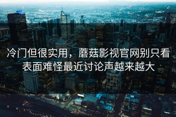 冷门但很实用，蘑菇影视官网别只看表面难怪最近讨论声越来越大