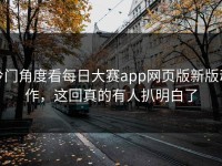 冷门角度看每日大赛app网页版新版动作，这回真的有人扒明白了